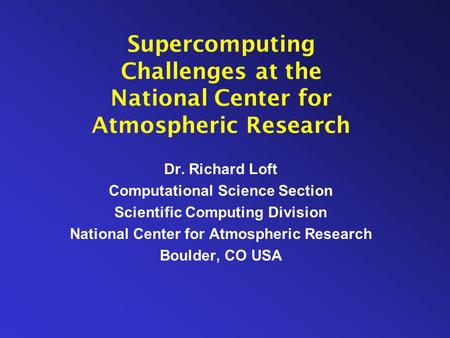 Supercomputing Challenges at the National Center for Atmospheric Research Dr. Richard Loft Computational Science Section Scientific Computing Division.