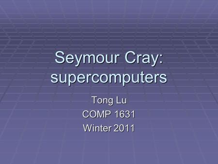 Seymour Cray: supercomputers Tong Lu COMP 1631 Winter 2011.