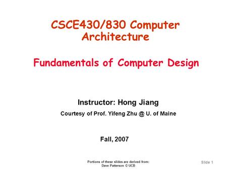 Slide 1 Fundamentals of Computer Design CSCE430/830 Computer Architecture Instructor: Hong Jiang Courtesy of Prof. Yifeng U. of Maine Fall, 2007.