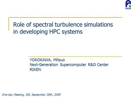 One-day Meeting, INI, September 26th, 2008 Role of spectral turbulence simulations in developing HPC systems YOKOKAWA, Mitsuo Next-Generation Supercomputer.