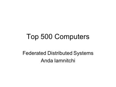 Top 500 Computers Federated Distributed Systems Anda Iamnitchi.