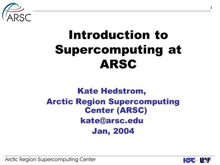 1 Introduction to Supercomputing at ARSC Kate Hedstrom, Arctic Region Supercomputing Center (ARSC) Jan, 2004.