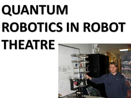 QUANTUM ROBOTICS IN ROBOT THEATRE. Quantum Logic Binary Logic Fuzzy Logic Quantum Signals and Automata 0, 1 [0,1] Hilbert Space, Bloch Sphere.