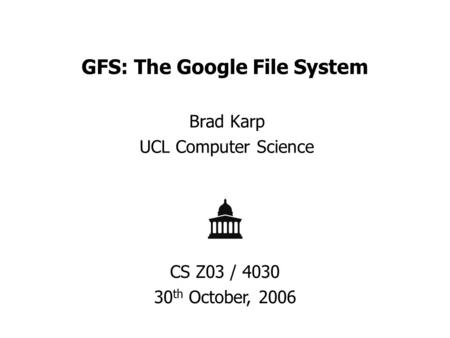 GFS: The Google File System Brad Karp UCL Computer Science CS Z03 / 4030 30 th October, 2006.