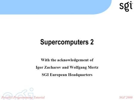 SGI’2000Parallel Programming Tutorial Supercomputers 2 With the acknowledgement of Igor Zacharov and Wolfgang Mertz SGI European Headquarters.