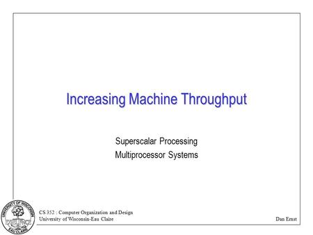 CS 352 : Computer Organization and Design University of Wisconsin-Eau Claire Dan Ernst Increasing Machine Throughput Superscalar Processing Multiprocessor.