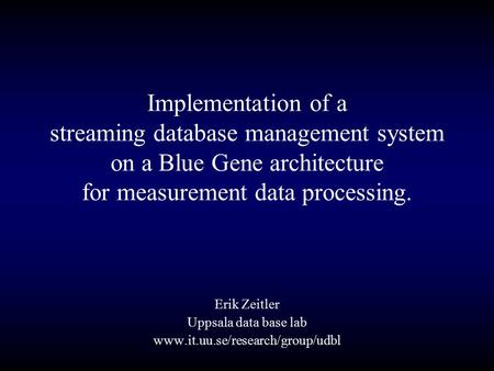 Implementation of a streaming database management system on a Blue Gene architecture for measurement data processing. Erik Zeitler Uppsala data base lab.