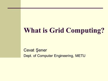 What is Grid Computing? Cevat Şener Dept. of Computer Engineering, METU.