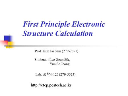 First Principle Electronic Structure Calculation Prof. Kim Jai Sam (279-2077) Lab. 공학 4-125 (279-5523)  Students : Lee Geun Sik,