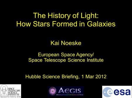 The History of Light: How Stars Formed in Galaxies Kai Noeske European Space Agency/ Space Telescope Science Institute Hubble Science Briefing, 1 Mar 2012.