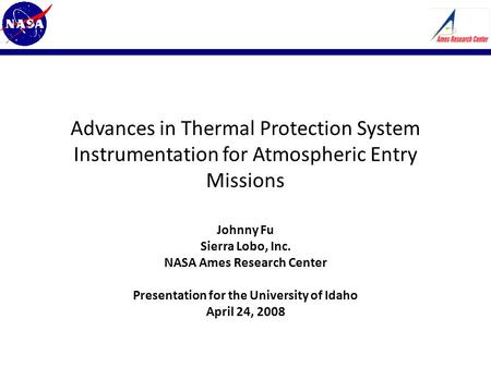 Advances in Thermal Protection System Instrumentation for Atmospheric Entry Missions Johnny Fu Sierra Lobo, Inc. NASA Ames Research Center Presentation.