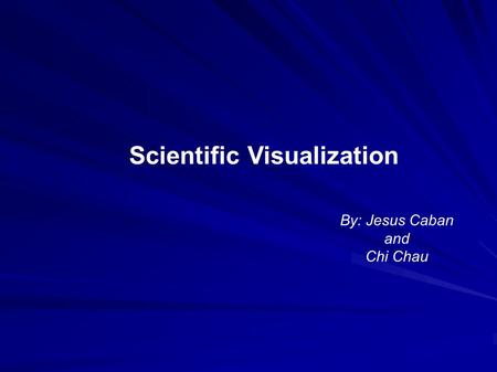 Scientific Visualization By: Jesus Caban and Chi Chau.