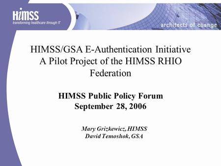 HIMSS/GSA E-Authentication Initiative A Pilot Project of the HIMSS RHIO Federation HIMSS Public Policy Forum September 28, 2006 Mary Grizkewicz, HIMSS.