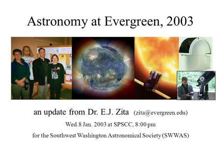 Astronomy at Evergreen, 2003 an update from Dr. E.J. Zita Wed.8 Jan. 2003 at SPSCC, 8:00 pm for the Southwest Washington Astronomical.