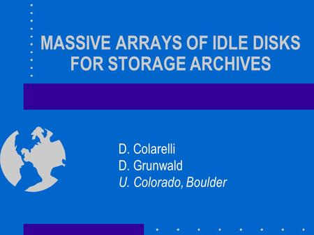MASSIVE ARRAYS OF IDLE DISKS FOR STORAGE ARCHIVES D. Colarelli D. Grunwald U. Colorado, Boulder.