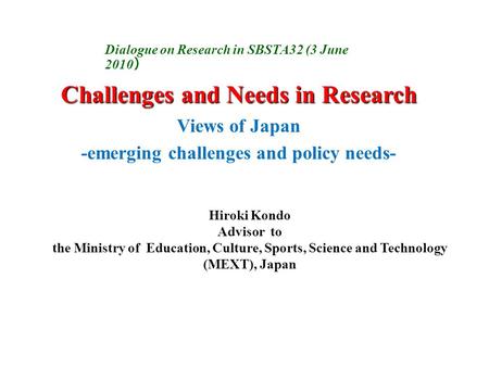 Challenges and Needs in Research Views of Japan -emerging challenges and policy needs- Hiroki Kondo Advisor to the Ministry of Education, Culture, Sports,