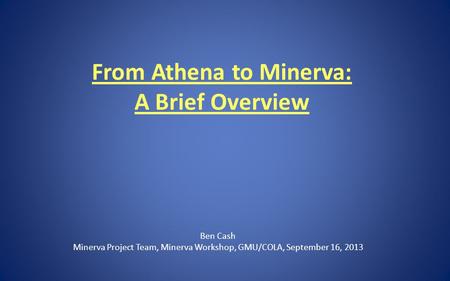 From Athena to Minerva: A Brief Overview Ben Cash Minerva Project Team, Minerva Workshop, GMU/COLA, September 16, 2013.