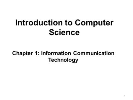 Introduction to Computer Science 1 Chapter 1: Information Communication Technology.