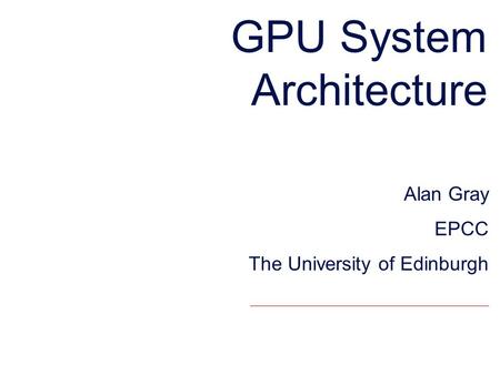 GPU System Architecture Alan Gray EPCC The University of Edinburgh.