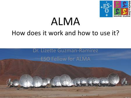 ALMA How does it work and how to use it? Dr. Lizette Guzman-Ramirez ESO Fellow for ALMA.