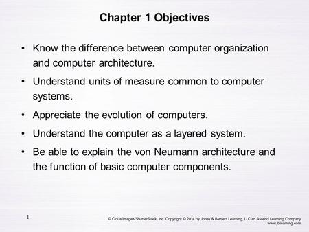 Chapter 1 Objectives Know the difference between computer organization and computer architecture. Understand units of measure common to computer systems.