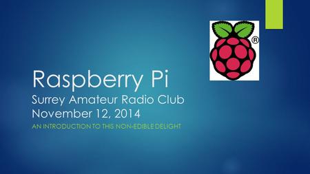 Raspberry Pi Surrey Amateur Radio Club November 12, 2014 AN INTRODUCTION TO THIS NON-EDIBLE DELIGHT.