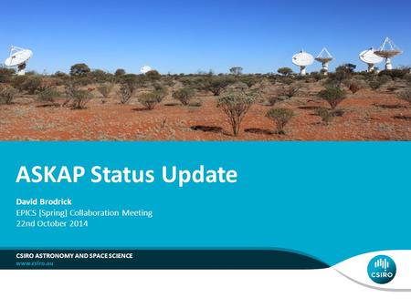 ASKAP Status Update CSIRO ASTRONOMY AND SPACE SCIENCE David Brodrick EPICS [Spring] Collaboration Meeting 22nd October 2014.