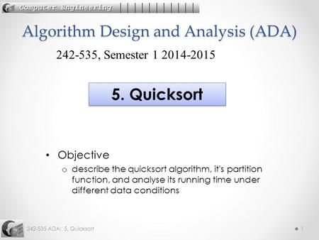 242-535 ADA: 5. Quicksort1 Objective o describe the quicksort algorithm, it's partition function, and analyse its running time under different data conditions.