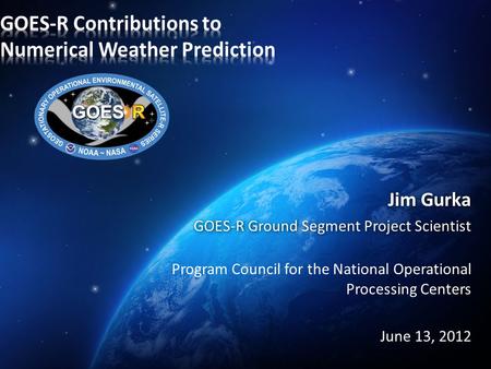 Jim Gurka GOES-R Ground Segment Project Scientist Program Council for the National Operational Processing Centers June 13, 2012.