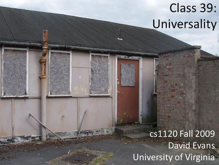 Class 39: Universality cs1120 Fall 2009 David Evans University of Virginia.
