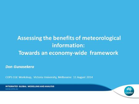 COPS CGE Workshop, Victoria University, Melbourne 11 August 2014 INTEGRATED GLOBAL MODELLING AND ANALYSIS Assessing the benefits of meteorological information: