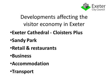 Developments affecting the visitor economy in Exeter Exeter Cathedral - Cloisters Plus Sandy Park Retail & restaurants Business Accommodation Transport.