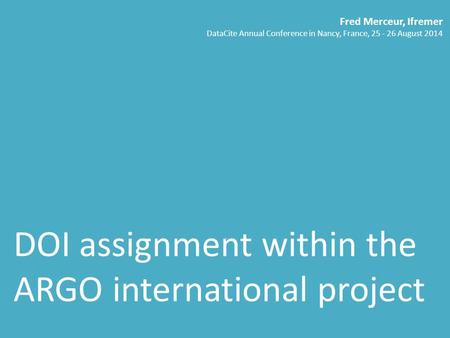DOI assignment within the ARGO international project Fred Merceur, Ifremer DataCite Annual Conference in Nancy, France, 25 - 26 August 2014.