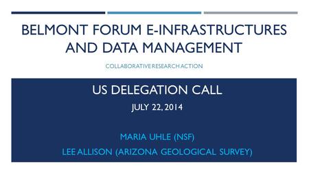 BELMONT FORUM E-INFRASTRUCTURES AND DATA MANAGEMENT COLLABORATIVE RESEARCH ACTION US DELEGATION CALL JULY 22, 2014 MARIA UHLE (NSF) LEE ALLISON (ARIZONA.
