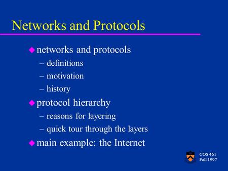 COS 461 Fall 1997 Networks and Protocols u networks and protocols –definitions –motivation –history u protocol hierarchy –reasons for layering –quick tour.