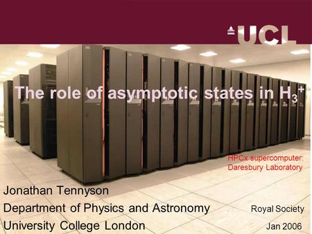 The role of asymptotic states in H 3 + Jonathan Tennyson Department of Physics and Astronomy Royal Society University College London Jan 2006 HPCx supercomputer:
