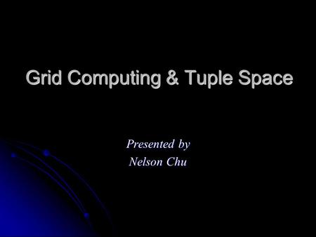 Grid Computing & Tuple Space Presented by Nelson Chu.
