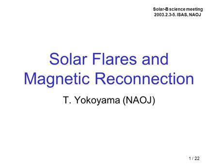 1 / 22 Solar Flares and Magnetic Reconnection T. Yokoyama (NAOJ) Solar-B science meeting 2003.2.3-5. ISAS, NAOJ.