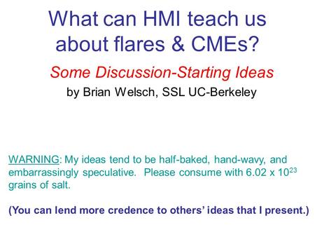 What can HMI teach us about flares & CMEs? Some Discussion-Starting Ideas by Brian Welsch, SSL UC-Berkeley WARNING: My ideas tend to be half-baked, hand-wavy,