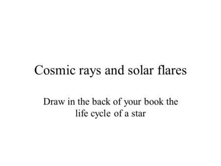 Cosmic rays and solar flares Draw in the back of your book the life cycle of a star.
