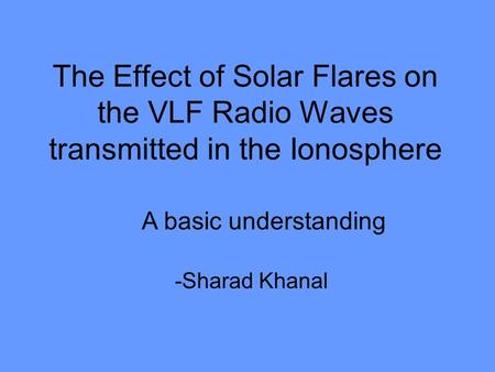 The Effect of Solar Flares on the VLF Radio Waves transmitted in the Ionosphere -Sharad Khanal A basic understanding.