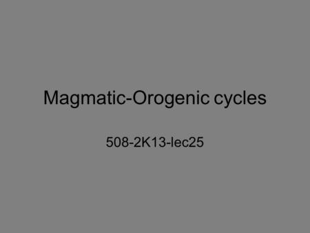 Magmatic-Orogenic cycles 508-2K13-lec25. N. American Cordillera scale No depth bias; Mostly upper plate-derived magmas; Significant pre-existing crust.