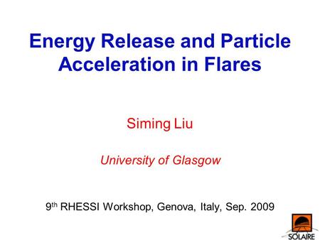 Energy Release and Particle Acceleration in Flares Siming Liu University of Glasgow 9 th RHESSI Workshop, Genova, Italy, Sep. 2009.