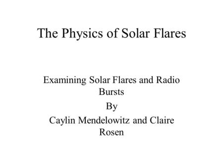 The Physics of Solar Flares Examining Solar Flares and Radio Bursts By Caylin Mendelowitz and Claire Rosen.