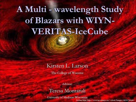 A Multi - wavelength Study of Blazars with WIYN- VERITAS-IceCube Kirsten L. Larson The College of Wooster Advisor: Teresa Montaruli University of Madison-Wisconsin.