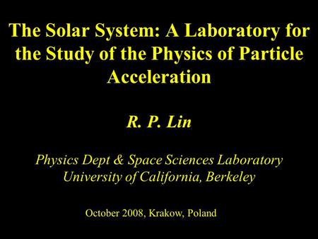 R. P. Lin Physics Dept & Space Sciences Laboratory University of California, Berkeley The Solar System: A Laboratory for the Study of the Physics of Particle.