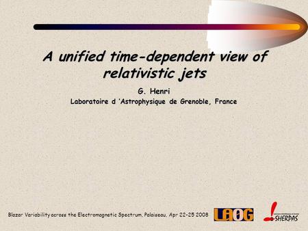 Blazar Variability across the Electromagnetic Spectrum, Palaiseau, Apr 22-25 2008 A unified time-dependent view of relativistic jets G. Henri Laboratoire.