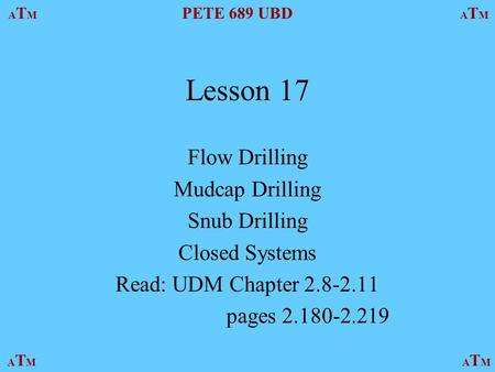 ATMATM PETE 689 UBD ATMATM ATMATMATMATM Lesson 17 Flow Drilling Mudcap Drilling Snub Drilling Closed Systems Read: UDM Chapter 2.8-2.11 pages 2.180-2.219.