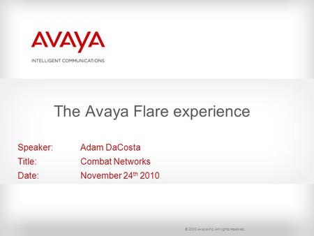 © 2010 Avaya Inc. All rights reserved. Speaker: Adam DaCosta Title: Combat Networks Date: November 24 th 2010 The Avaya Flare experience.