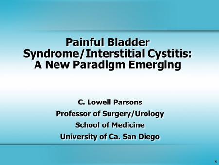 1 Painful Bladder Syndrome/Interstitial Cystitis: A New Paradigm Emerging C. Lowell Parsons Professor of Surgery/Urology School of Medicine University.